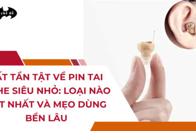 Tất tần tật về Pin tai nghe siêu nhỏ: Loại nào tốt nhất và mẹo dùng bền lâu